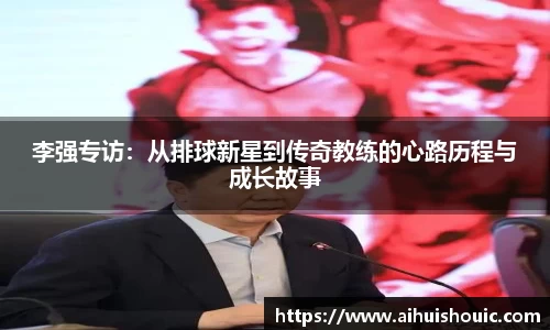 李强专访：从排球新星到传奇教练的心路历程与成长故事
