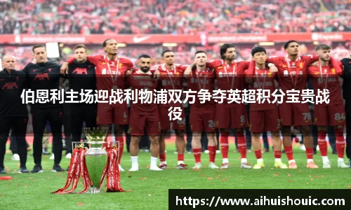 伯恩利主场迎战利物浦双方争夺英超积分宝贵战役