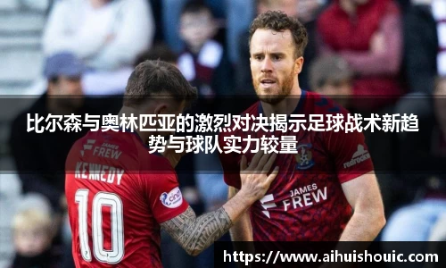 比尔森与奥林匹亚的激烈对决揭示足球战术新趋势与球队实力较量